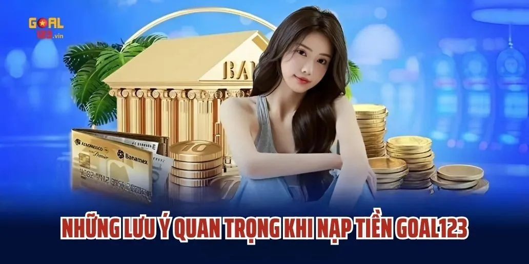 Những Lưu Ý Quan Trọng Khi Nạp Tiền Goal123