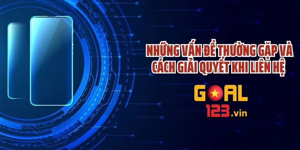 Những Vấn Đề Thường Gặp và Cách Giải Quyết Khi Liên Hệ Goal123